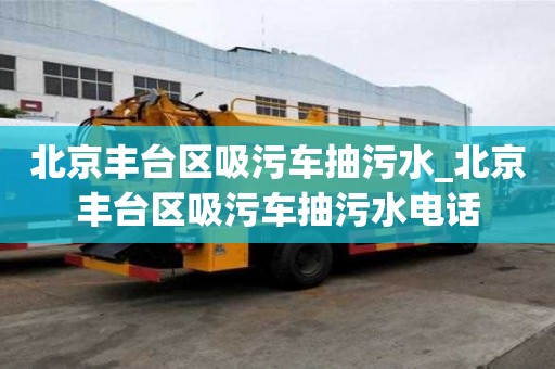 北京豐臺(tái)區(qū)吸污車(chē)抽污水_北京豐臺(tái)區(qū)吸污車(chē)抽污水電話