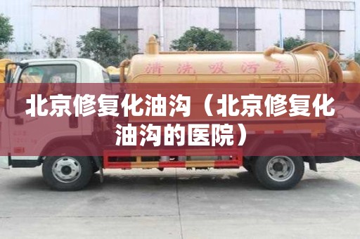北京修復化油溝（北京修復化油溝的醫院）
