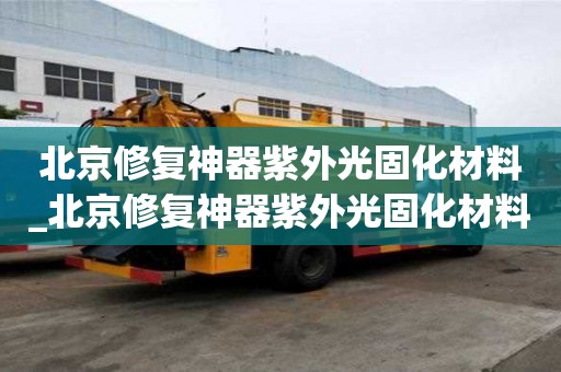 北京修復神器紫外光固化材料_北京修復神器紫外光固化材料廠家
