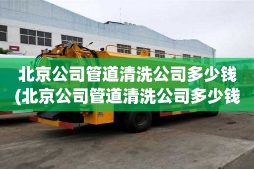 北京公司管道清洗公司多少錢(北京公司管道清洗公司多少錢一個月）