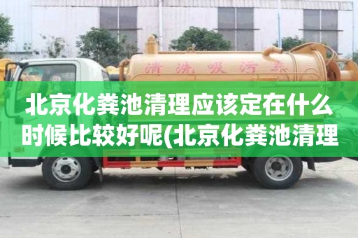 北京化糞池清理應該定在什么時候比較好呢(北京化糞池清理)