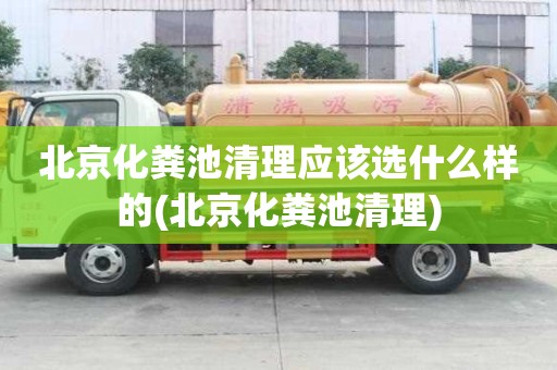 北京化糞池清理應該選什么樣的(北京化糞池清理)