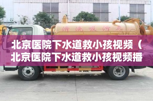 北京醫(yī)院下水道救小孩視頻（北京醫(yī)院下水道救小孩視頻播放）