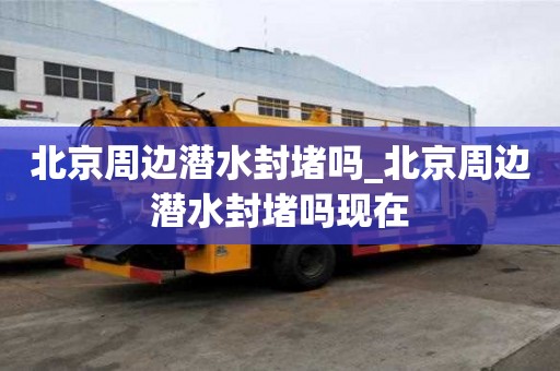 北京周邊潛水封堵嗎_北京周邊潛水封堵嗎現在