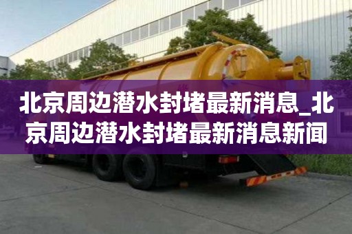 北京周邊潛水封堵最新消息_北京周邊潛水封堵最新消息新聞