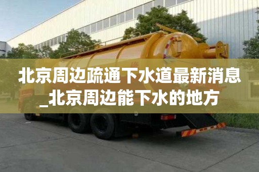 北京周邊疏通下水道最新消息_北京周邊能下水的地方