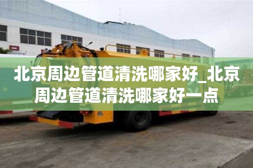 北京周邊管道清洗哪家好_北京周邊管道清洗哪家好一點