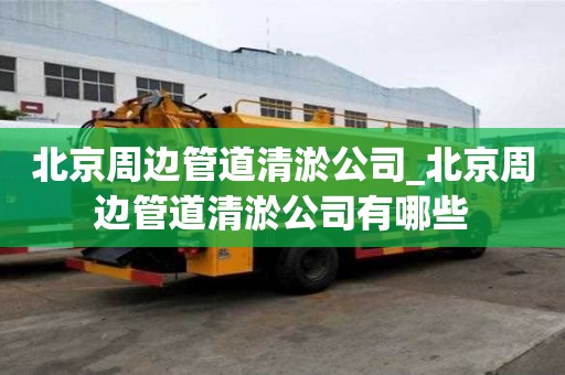 北京周邊管道清淤公司_北京周邊管道清淤公司有哪些