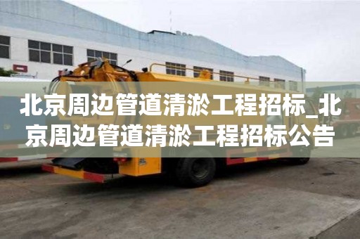 北京周邊管道清淤工程招標(biāo)_北京周邊管道清淤工程招標(biāo)公告