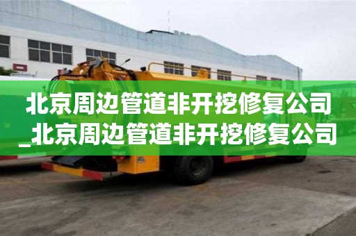 北京周邊管道非開挖修復公司_北京周邊管道非開挖修復公司有哪些