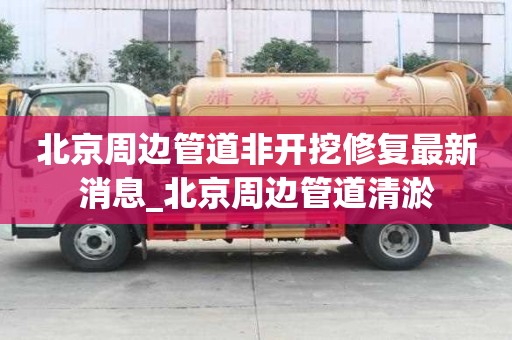 北京周邊管道非開挖修復(fù)最新消息_北京周邊管道清淤
