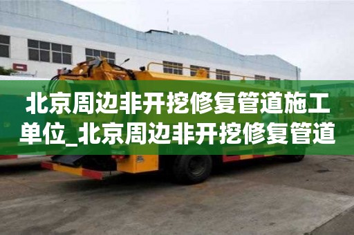 北京周邊非開挖修復管道施工單位_北京周邊非開挖修復管道施工單位有哪些
