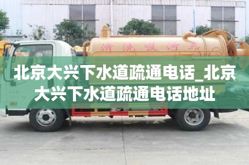 北京大興下水道疏通電話_北京大興下水道疏通電話地址