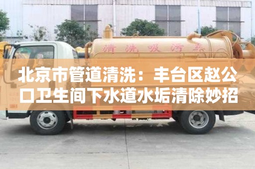 北京市管道清洗：豐臺區趙公口衛生間下水道水垢清除妙招