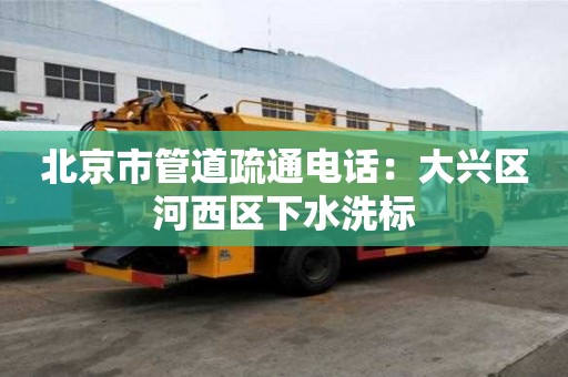 北京市管道疏通電話：大興區河西區下水洗標