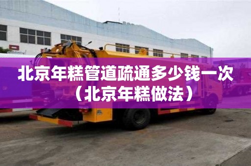 北京年糕管道疏通多少錢一次（北京年糕做法）
