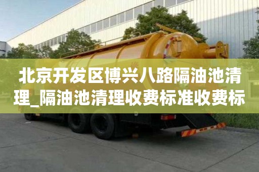 北京開發(fā)區(qū)博興八路隔油池清理_隔油池清理收費標準收費標準有哪些