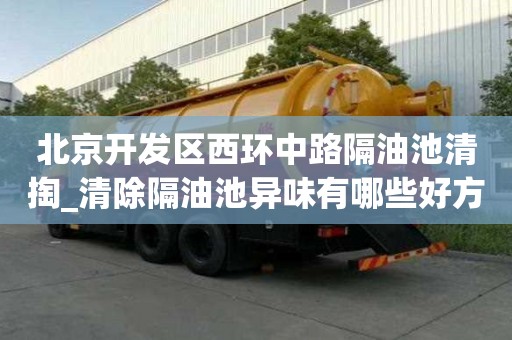 北京開發區西環中路隔油池清掏_清除隔油池異味有哪些好方法哪家比較好
