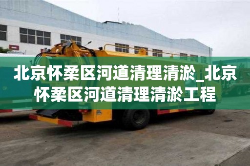 北京懷柔區河道清理清淤_北京懷柔區河道清理清淤工程 北京懷柔區河道清理清淤_北京懷柔區河道清理清淤工程