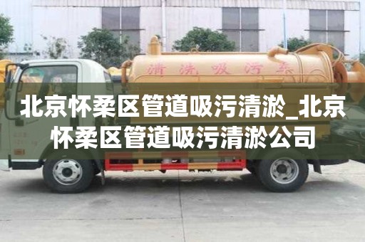 北京懷柔區管道吸污清淤_北京懷柔區管道吸污清淤公司
