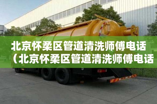 北京懷柔區管道清洗師傅電話（北京懷柔區管道清洗師傅電話是多少）