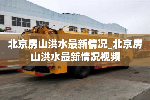 北京房山洪水最新情況_北京房山洪水最新情況視頻