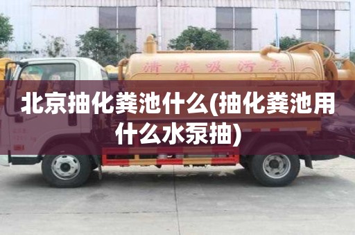 北京抽化糞池什么(抽化糞池用什么水泵抽)