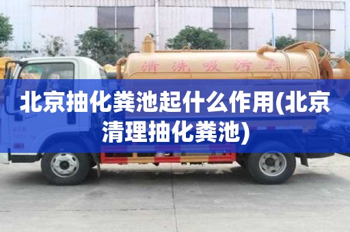 北京抽化糞池起什么作用(北京清理抽化糞池)