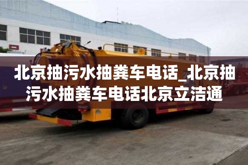 北京抽污水抽糞車電話_北京抽污水抽糞車電話北京立潔通