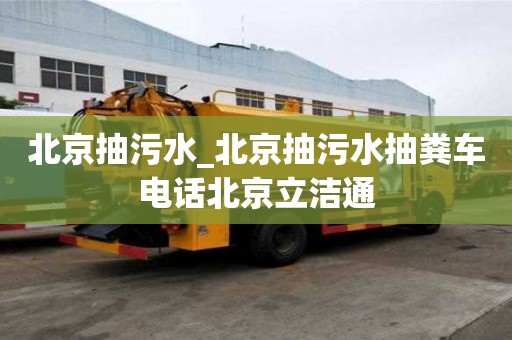 北京抽污水_北京抽污水抽糞車電話北京立潔通