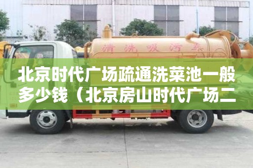 北京時代廣場疏通洗菜池一般多少錢（北京房山時代廣場二手房能買嗎）