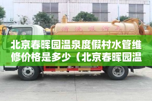 北京春暉園溫泉度假村水管維修價格是多少(北京春暉園溫泉客服電話) 北京春暉園溫泉度假村水管維修價格是多少(北京春暉園溫泉客服電話)