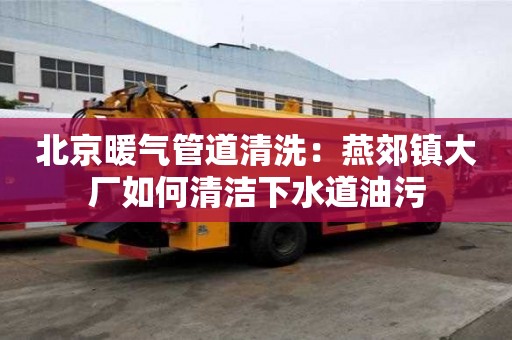 北京暖氣管道清洗：燕郊鎮(zhèn)大廠如何清潔下水道油污