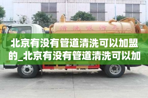 北京有沒有管道清洗可以加盟的_北京有沒有管道清洗可以加盟的店