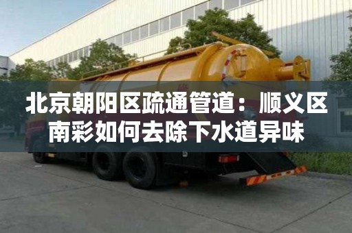 北京朝陽區疏通管道：順義區南彩如何去除下水道異味