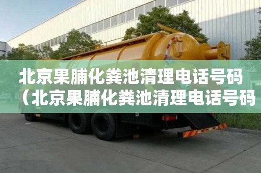 北京果脯化糞池清理電話號碼（北京果脯化糞池清理電話號碼是多少）