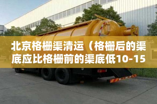 北京格柵渠清運（格柵后的渠底應比格柵前的渠底低10-15 cm）