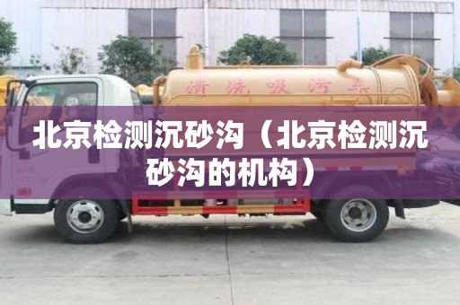 北京檢測沉砂溝（北京檢測沉砂溝的機構）