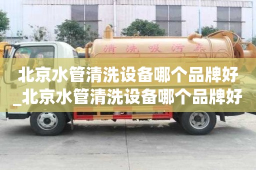 北京水管清洗設備哪個品牌好_北京水管清洗設備哪個品牌好一點