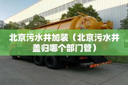 北京污水井加裝（北京污水井蓋歸哪個部門管）