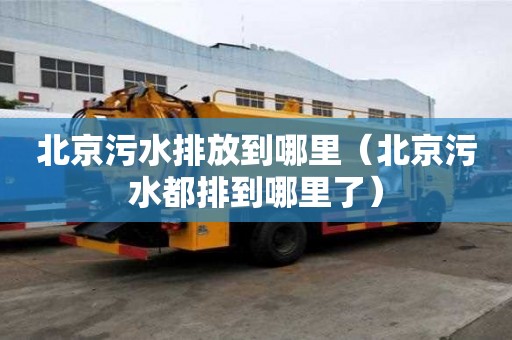 北京污水排放到哪里（北京污水都排到哪里了）
