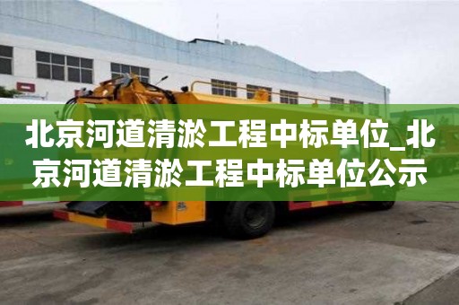 北京河道清淤工程中標(biāo)單位_北京河道清淤工程中標(biāo)單位公示