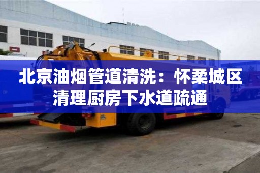 北京油煙管道清洗：懷柔城區(qū)清理廚房下水道疏通