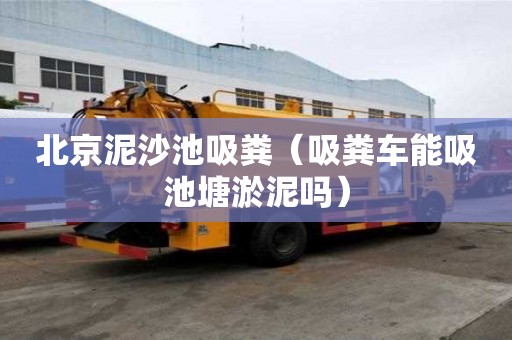 北京泥沙池吸糞（吸糞車能吸池塘淤泥嗎）