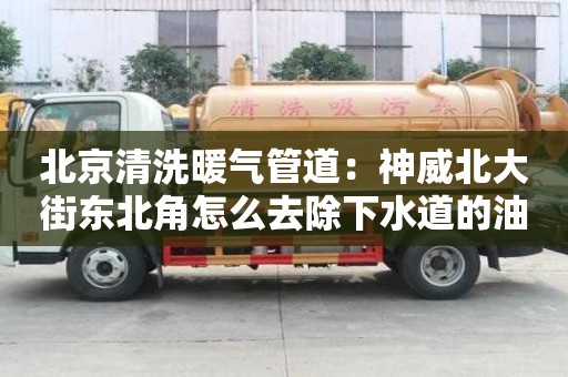 北京清洗暖氣管道：神威北大街東北角怎么去除下水道的油塊