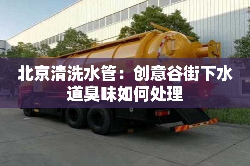 北京清洗水管：創意谷街下水道臭味如何處理