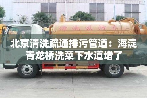 北京清洗疏通排污管道：海淀青龍橋洗菜下水道堵了