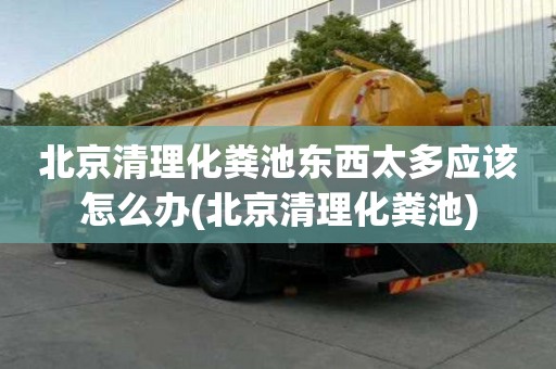 北京清理化糞池東西太多應該怎么辦(北京清理化糞池)