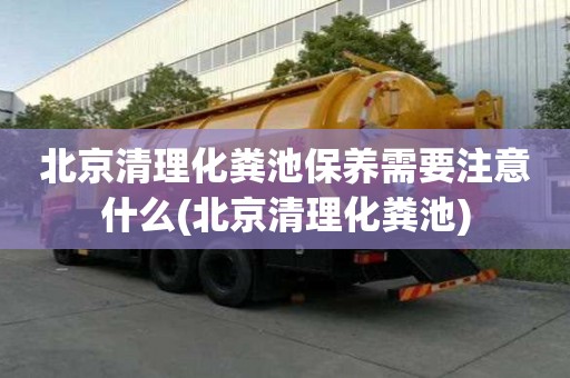 北京清理化糞池保養需要注意什么(北京清理化糞池)