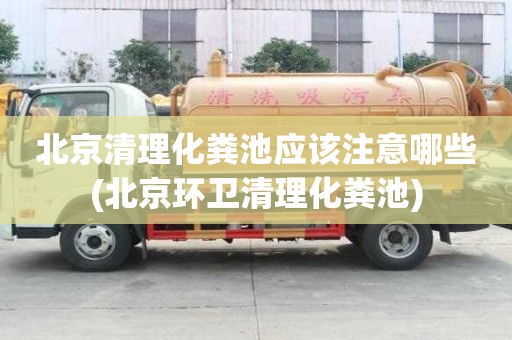 北京清理化糞池應(yīng)該注意哪些(北京環(huán)衛(wèi)清理化糞池)